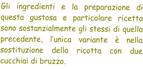 Gli ingredienti e la preparazione di questa gustosa e particolare ricetta sono sostanzialmente gli stessi di quella precedente, lunica variante  nella sostituzione della ricotta con due cucchiai di bruzzo.